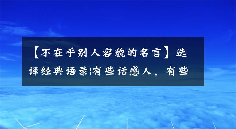 【不在乎别人容貌的名言】选译经典语录|有些话感人，有些话富有哲理，你喜欢哪个句子？文章配图