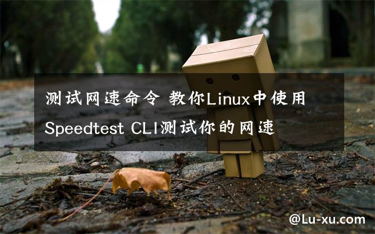 测试网速命令 教你Linux中使用Speedtest CLI测试你的网速