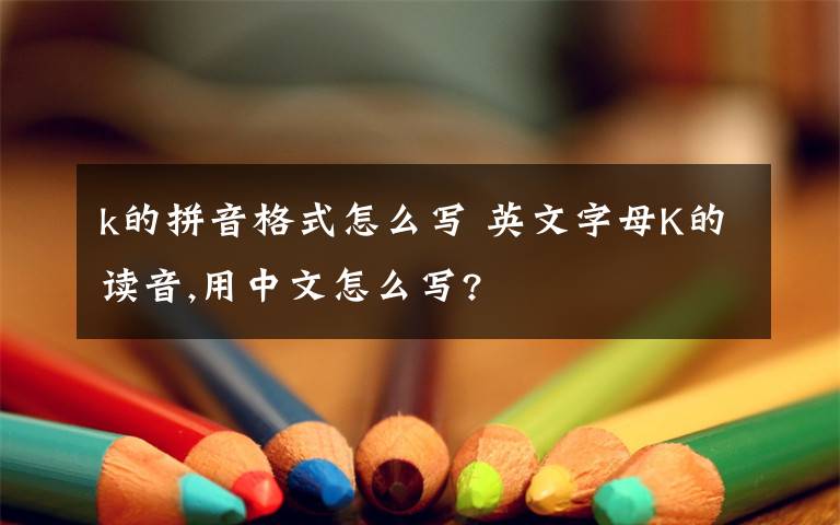 k的拼音格式怎么写 英文字母K的读音,用中文怎么写?