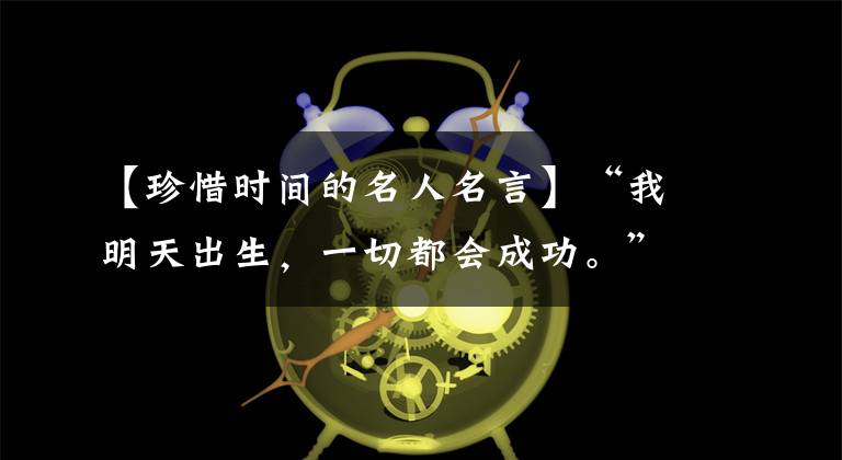 【珍惜时间的名人名言】“我明天出生，一切都会成功。”:10首歌珍惜诗，时间容易消失，行而珍惜。(莎士比亚)。