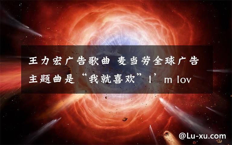 王力宏广告歌曲 麦当劳全球广告主题曲是“我就喜欢”I’m lovin’it王力宏唱的吗?