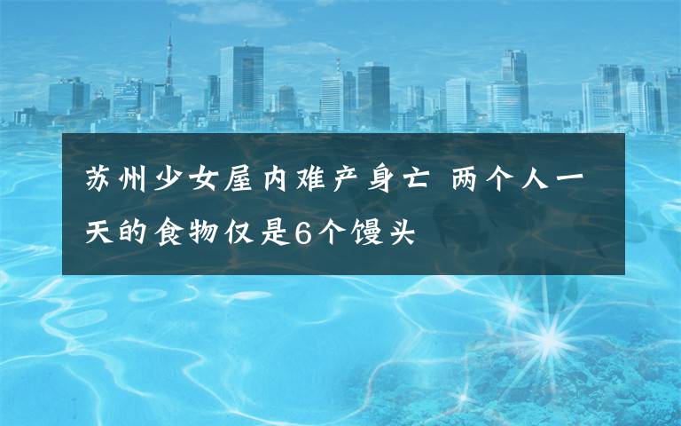 苏州少女屋内难产身亡 两个人一天的食物仅是6个馒头