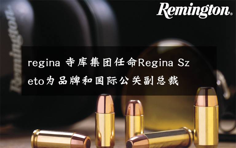 regina 寺库集团任命Regina Szeto为品牌和国际公关副总裁