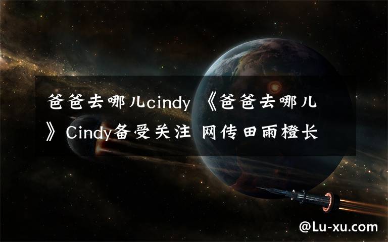 爸爸去哪儿cindy 《爸爸去哪儿》Cindy备受关注 网传田雨橙长大后照片