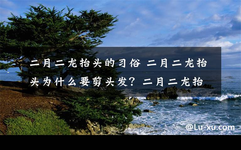 二月二龙抬头的习俗 二月二龙抬头为什么要剪头发？二月二龙抬头各地习俗盘点