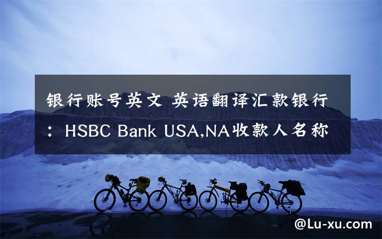 银行账号英文 英语翻译汇款银行：HSBC Bank USA,NA收款人名称：Account Name :FX