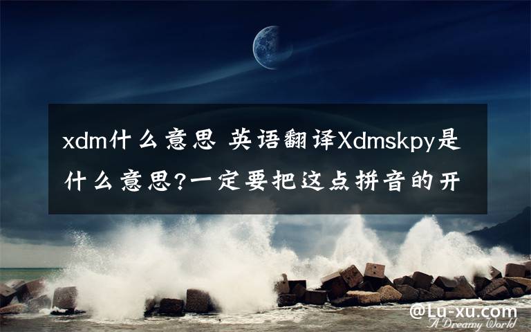xdm什么意思 英语翻译Xdmskpy是什么意思?一定要把这点拼音的开头字母翻译成中文汉字,我朋友和我说,他的朋友看他才不出来就笑