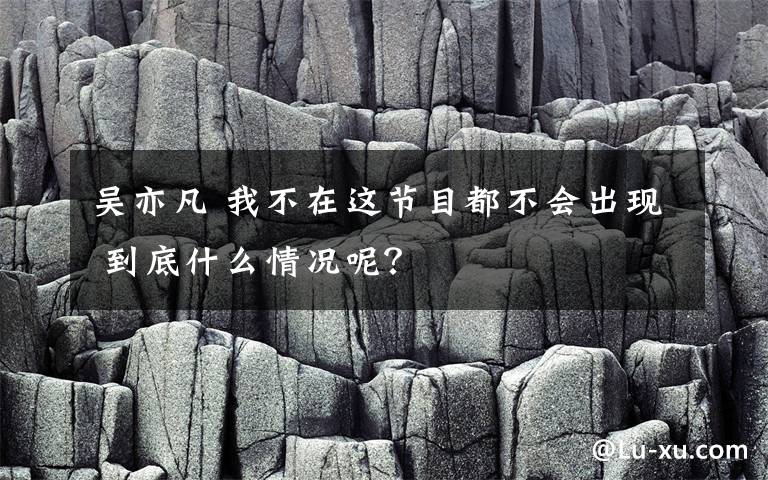 吴亦凡 我不在这节目都不会出现 到底什么情况呢？