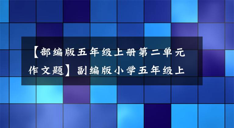 【部编版五年级上册第二单元作文题】副编版小学五年级上册团员习作作文摘要。