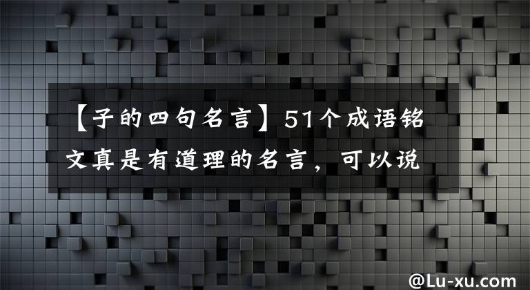 【子的四句名言】51个成语铭文真是有道理的名言，可以说包含着恳切的教诲