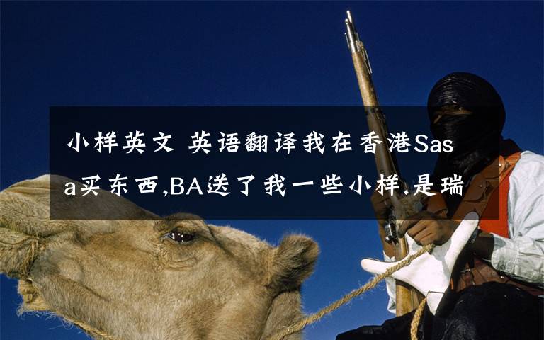 小样英文 英语翻译我在香港Sasa买东西,BA送了我一些小样.是瑞士的一个品牌吧,suisse.的这个牌子,我忘了,上面全是英文我