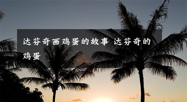 达芬奇画鸡蛋的故事 达芬奇的鸡蛋文章配图