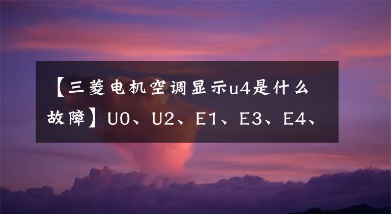 【三菱电机空调显示u4是什么故障】U0、U2、E1、E3、E4、JA和膨胀阀脏阻塞失败