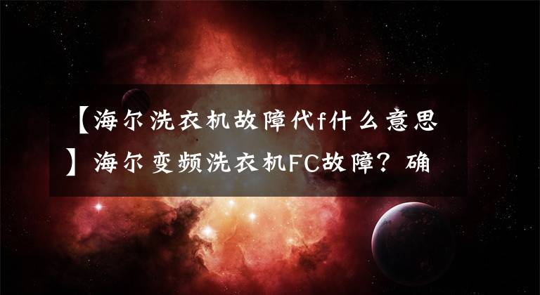 【海尔洗衣机故障代f什么意思】海尔变频洗衣机FC故障？确认一下，这里会有新发现的。