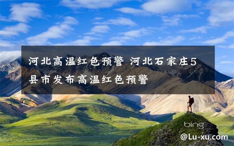河北高温红色预警 河北石家庄5县市发布高温红色预警