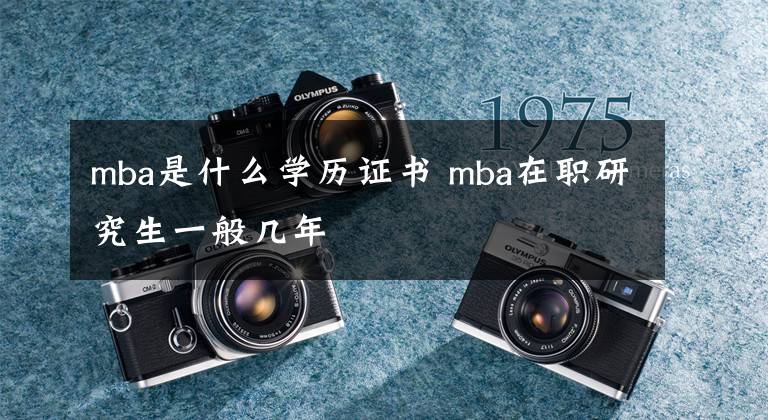 mba是什么学历证书 mba在职研究生一般几年文章配图