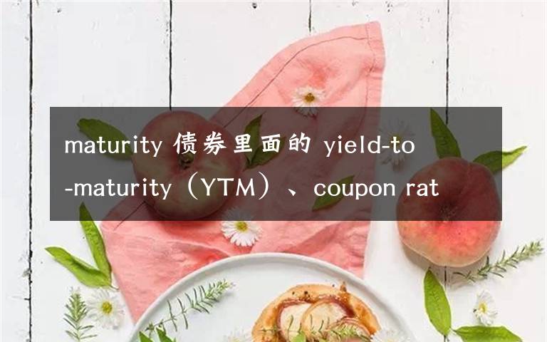 maturity 债券里面的 yield-to-maturity（YTM）、coupon rate、bond yield区别是什么啊