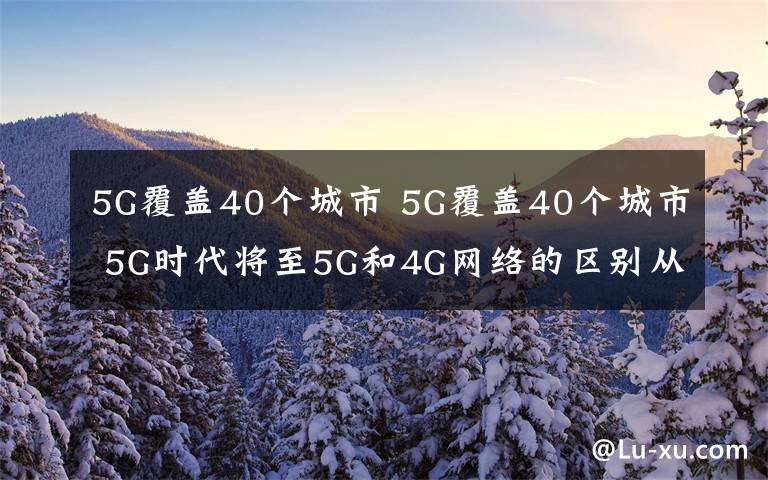 5G覆盖40个城市 5G覆盖40个城市 5G时代将至5G和4G网络的区别从三个"极"来判断