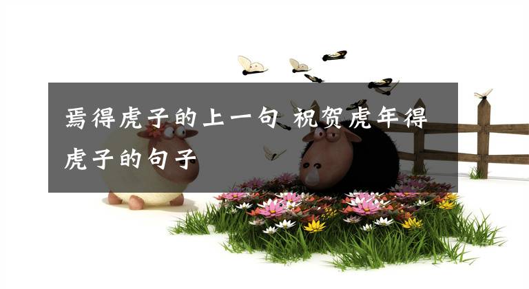 焉得虎子的上一句 祝贺虎年得虎子的句子