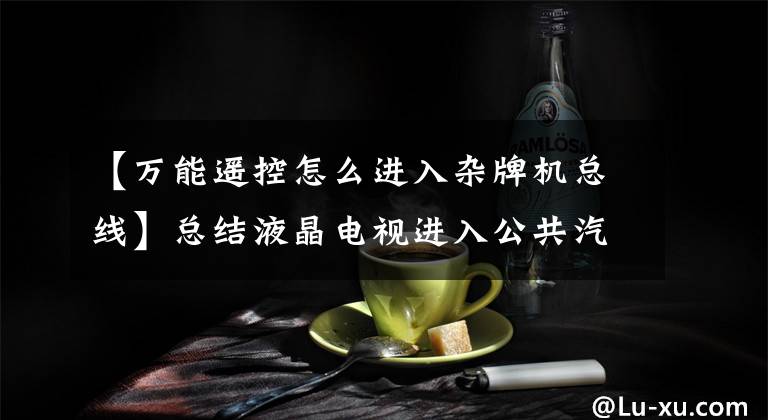 【万能遥控怎么进入杂牌机总线】总结液晶电视进入公共汽车的方法，希望对机械师有用