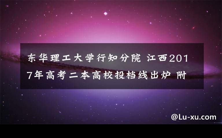 东华理工大学行知分院 江西2017年高考二本高校投档线出炉 附二本高校投档分数线情况