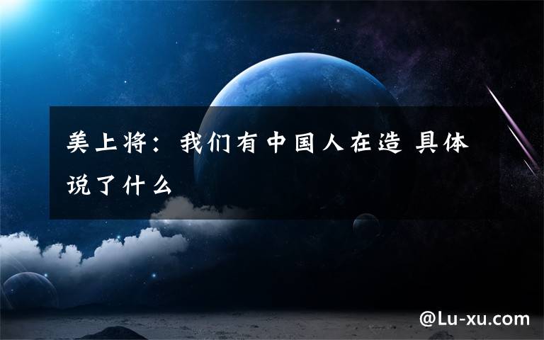 美上将：我们有中国人在造 具体说了什么