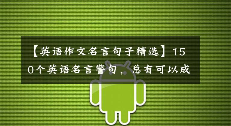 【英语作文名言句子精选】150个英语名言警句，总有可以成为座右铭的句子，英语写作飙升到满分