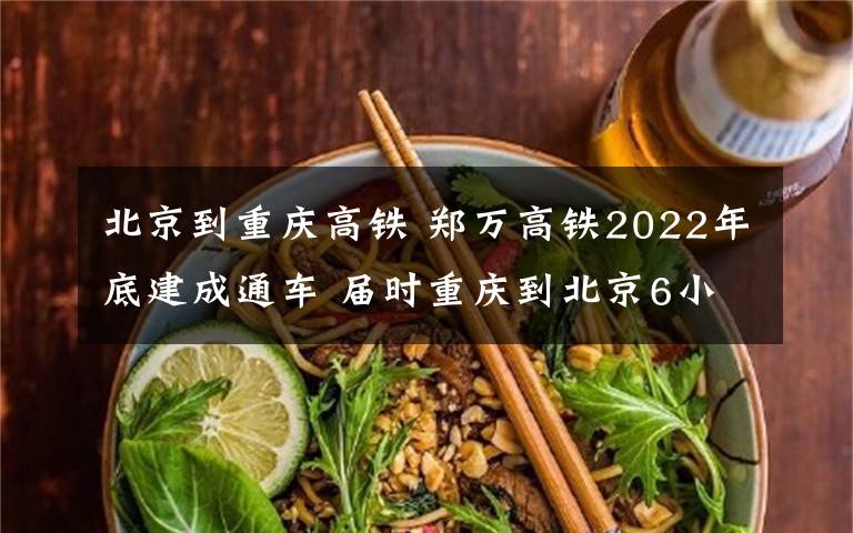 北京到重庆高铁 郑万高铁2022年底建成通车 届时重庆到北京6小时