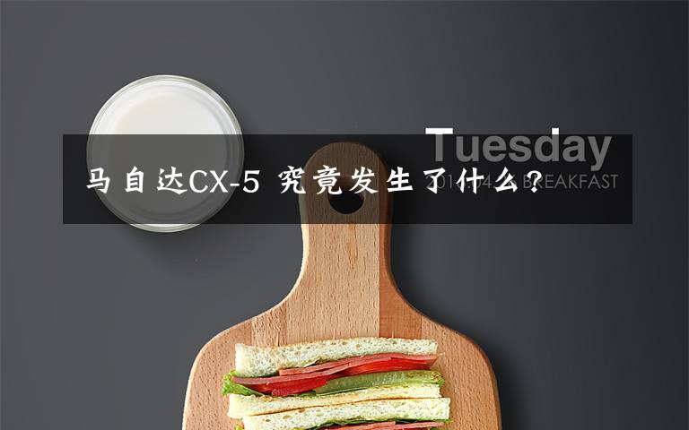 马自达CX-5 究竟发生了什么?文章配图