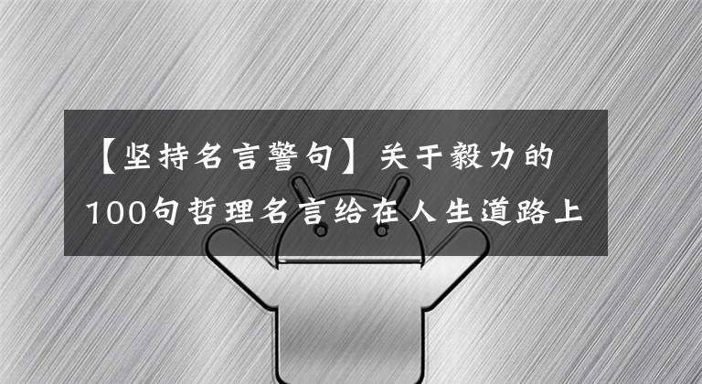 【坚持名言警句】关于毅力的100句哲理名言给在人生道路上坚持不懈、勇往直前的人