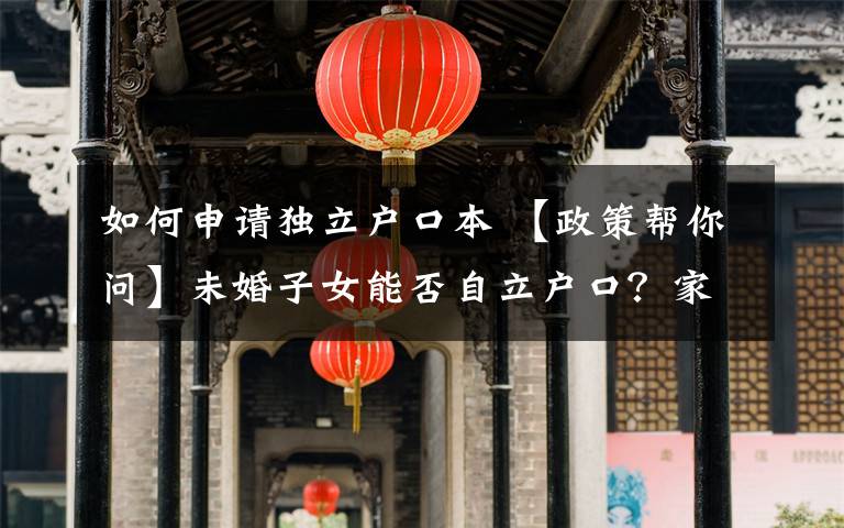 如何申请独立户口本 【政策帮你问】未婚子女能否自立户口？家庭户立户分户如何办理？