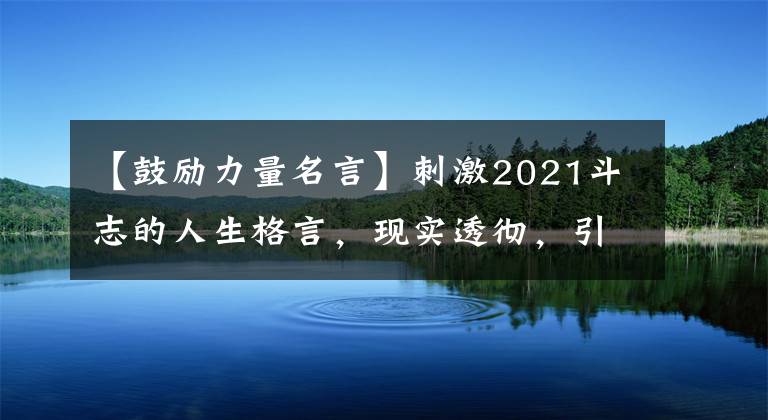 【鼓励力量名言】刺激2021斗志的人生格言，现实透彻，引起共鸣