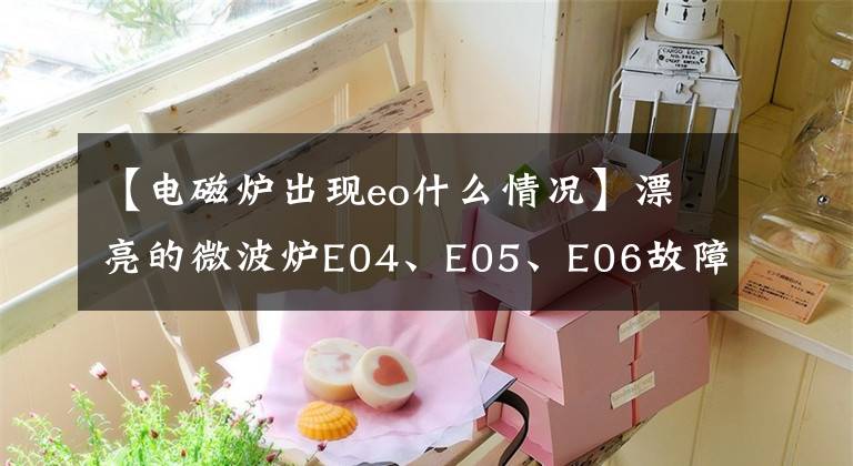 【电磁炉出现eo什么情况】漂亮的微波炉E04、E05、E06故障代码维修详细信息