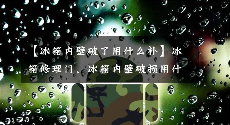 【冰箱内壁破了用什么补】冰箱修理门，冰箱内壁破损用什么胶水？文章配图
