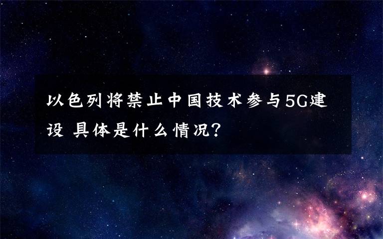 以色列将禁止中国技术参与5G建设 具体是什么情况？