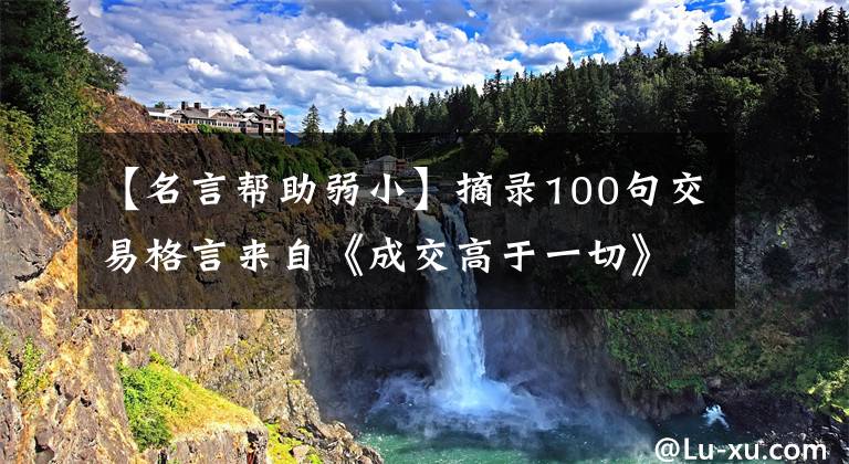 【名言帮助弱小】摘录100句交易格言来自《成交高于一切》