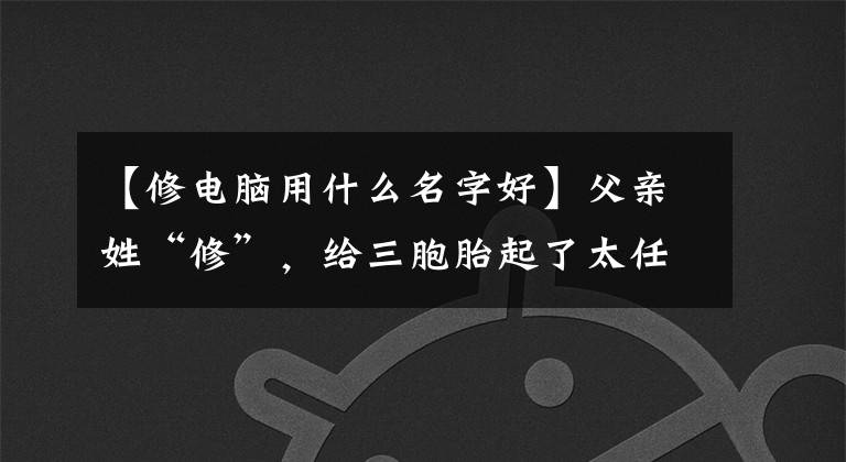 【修电脑用什么名字好】父亲姓“修”，给三胞胎起了太任性的名字，上户口的时候让工作人员哭了。文章配图