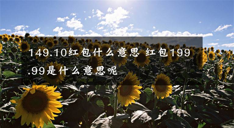 149.10红包什么意思 红包199.99是什么意思呢