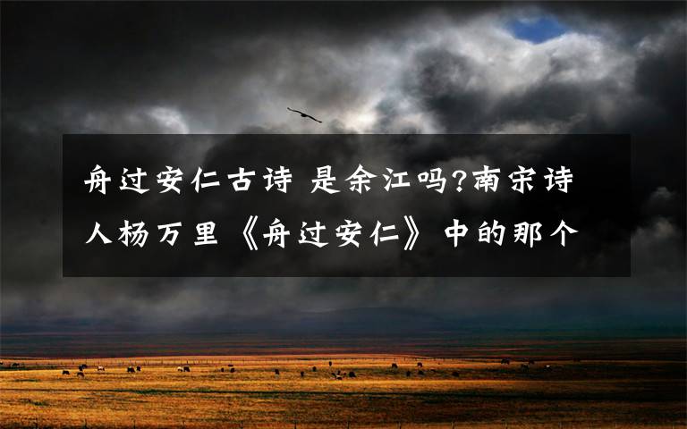 舟过安仁古诗 是余江吗?南宋诗人杨万里《舟过安仁》中的那个“安仁”