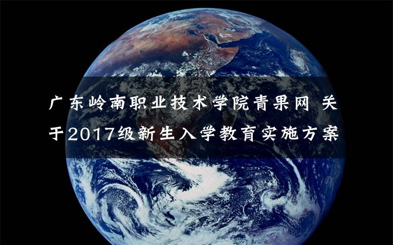 广东岭南职业技术学院青果网 关于2017级新生入学教育实施方案的指导性意见