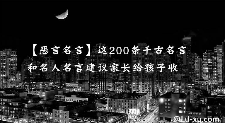 【恶言名言】这200条千古名言和名人名言建议家长给孩子收藏！作文高分必不可少