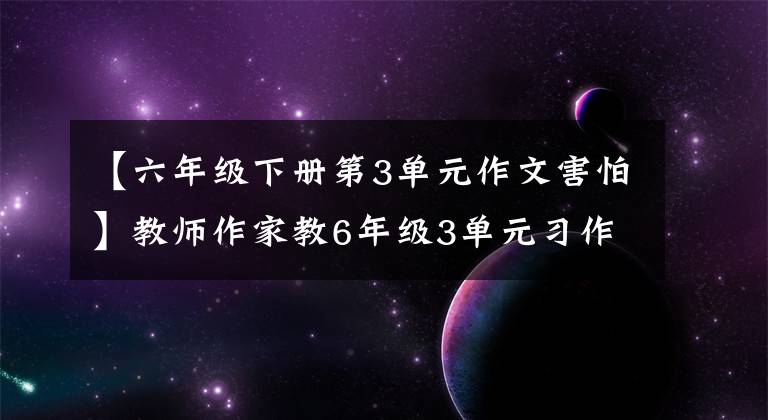 【六年级下册第3单元作文害怕】教师作家教6年级3单元习作——部的编写工作写得好。