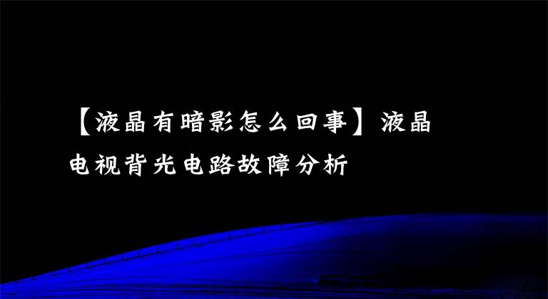 【液晶有暗影怎么回事】液晶电视背光电路故障分析