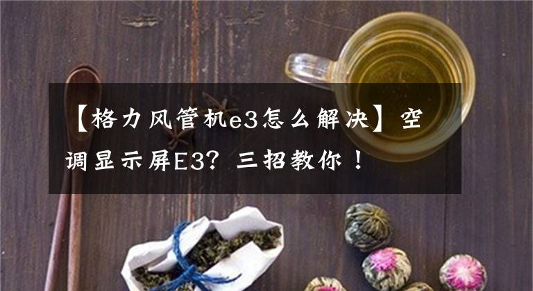 【格力风管机e3怎么解决】空调显示屏E3？三招教你！