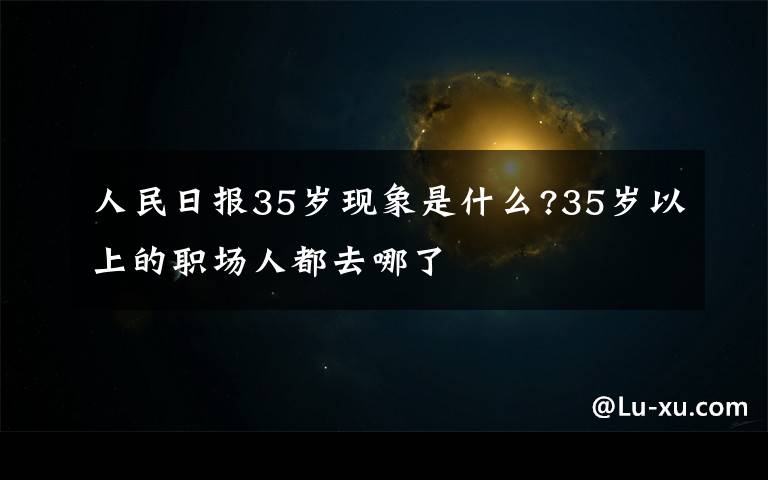 人民日报35岁现象是什么?35岁以上的职场人都去哪了