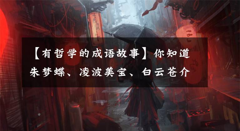 【有哲学的成语故事】你知道朱梦蝶、凌波美宝、白云苍介335415个历史典故吗？