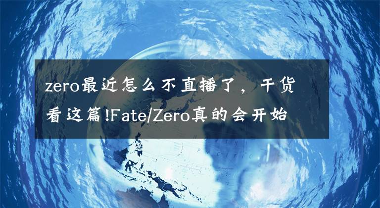 zero最近怎么不直播了，干货看这篇!Fate/Zero真的会开始播出吗？