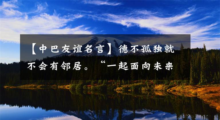 【中巴友谊名言】德不孤独就不会有邻居。“一起面向未来”，让中国获得更多友谊