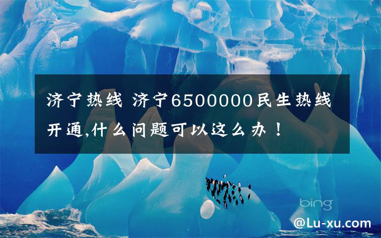 济宁热线 济宁6500000民生热线开通,什么问题可以这么办！