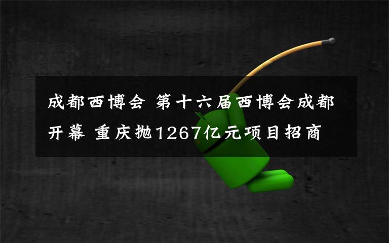 成都西博会 第十六届西博会成都开幕 重庆抛1267亿元项目招商